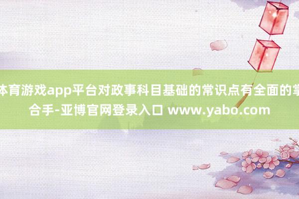 体育游戏app平台对政事科目基础的常识点有全面的掌合手-亚博官网登录入口 www.yabo.com