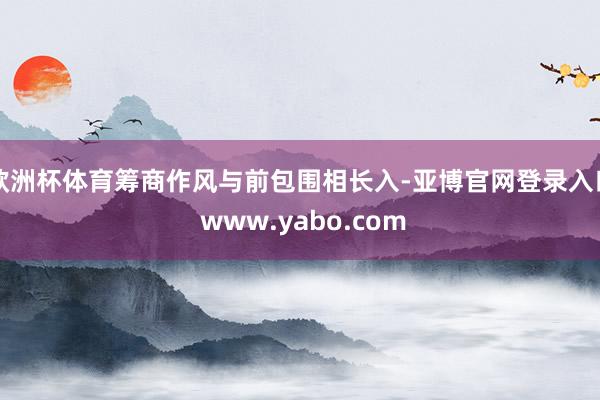 欧洲杯体育筹商作风与前包围相长入-亚博官网登录入口 www.yabo.com