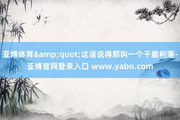 亚博体育&quot;这话说得那叫一个干脆利落-亚博官网登录入口 www.yabo.com