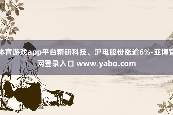 体育游戏app平台精研科技、沪电股份涨逾6%-亚博官网登录入口 www.yabo.com