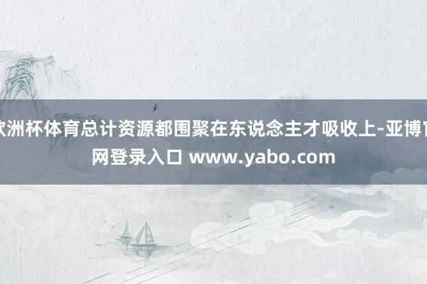 欧洲杯体育总计资源都围聚在东说念主才吸收上-亚博官网登录入口 www.yabo.com