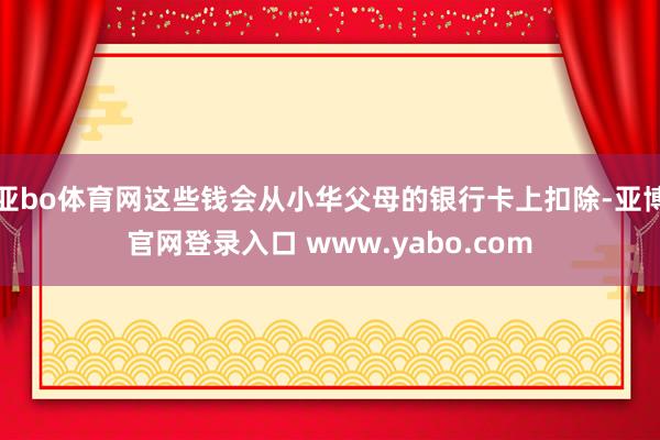 亚bo体育网这些钱会从小华父母的银行卡上扣除-亚博官网登录入口 www.yabo.com