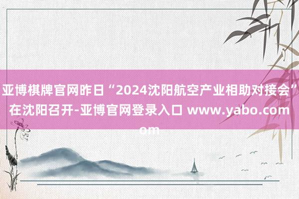 亚博棋牌官网昨日“2024沈阳航空产业相助对接会”在沈阳召开-亚博官网登录入口 www.yabo.com