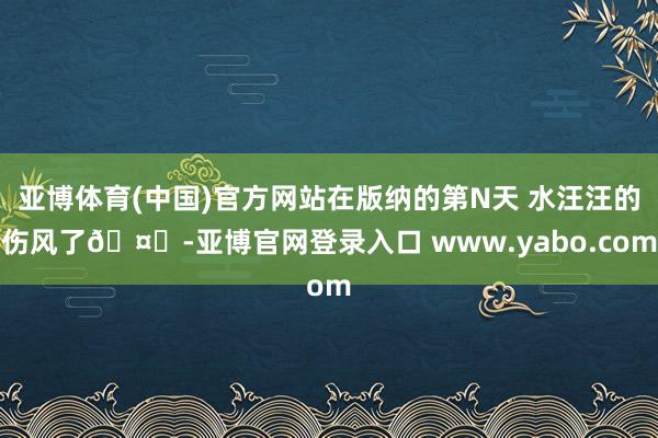 亚博体育(中国)官方网站在版纳的第N天 水汪汪的伤风了🤒-亚博官网登录入口 www.yabo.com