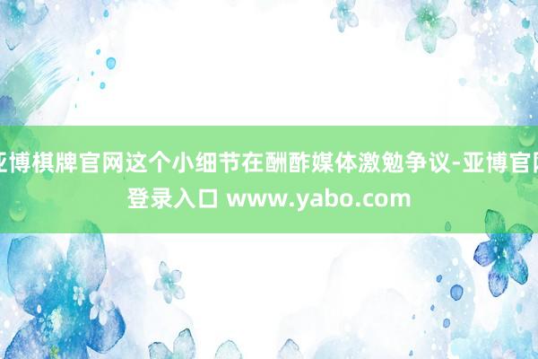 亚博棋牌官网这个小细节在酬酢媒体激勉争议-亚博官网登录入口 www.yabo.com