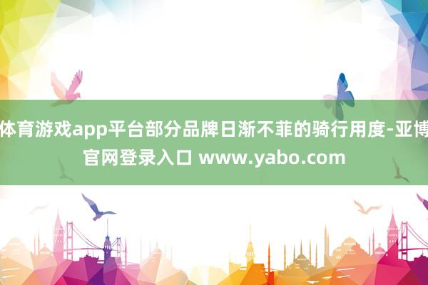 体育游戏app平台部分品牌日渐不菲的骑行用度-亚博官网登录入口 www.yabo.com