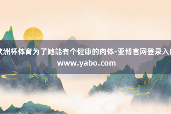 欧洲杯体育为了她能有个健康的肉体-亚博官网登录入口 www.yabo.com