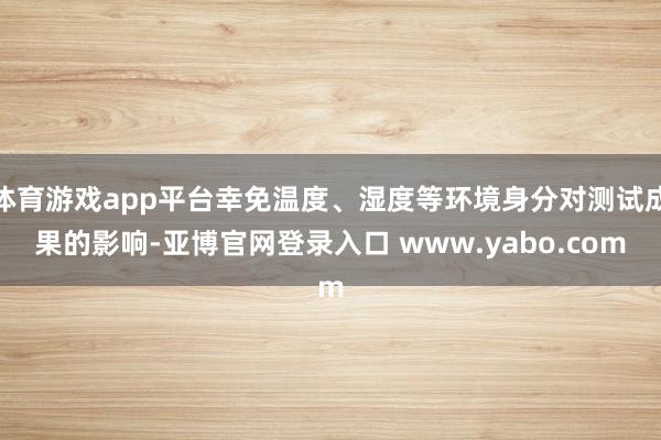体育游戏app平台幸免温度、湿度等环境身分对测试成果的影响-亚博官网登录入口 www.yabo.com