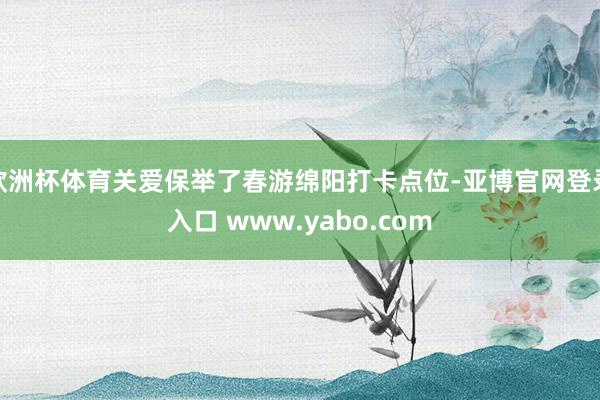 欧洲杯体育关爱保举了春游绵阳打卡点位-亚博官网登录入口 www.yabo.com