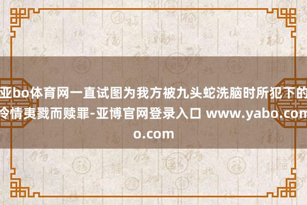 亚bo体育网一直试图为我方被九头蛇洗脑时所犯下的冷情夷戮而赎罪-亚博官网登录入口 www.yabo.com