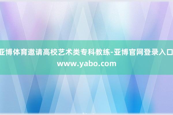 亚博体育邀请高校艺术类专科教练-亚博官网登录入口 www.yabo.com