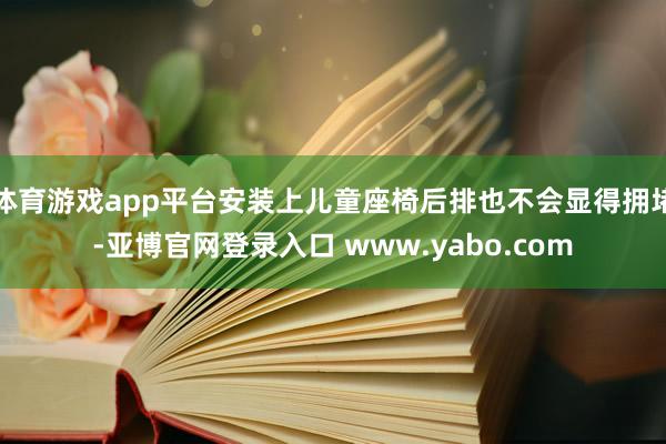 体育游戏app平台安装上儿童座椅后排也不会显得拥堵-亚博官网登录入口 www.yabo.com