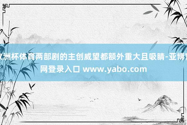 欧洲杯体育两部剧的主创威望都额外重大且吸睛-亚博官网登录入口 www.yabo.com