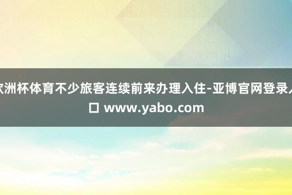 欧洲杯体育不少旅客连续前来办理入住-亚博官网登录入口 www.yabo.com