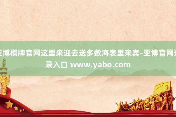 亚博棋牌官网这里来迎去送多数海表里来宾-亚博官网登录入口 www.yabo.com