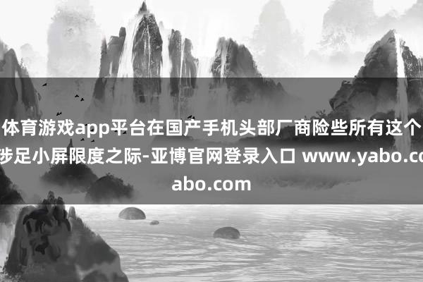 体育游戏app平台在国产手机头部厂商险些所有这个词涉足小屏限度之际-亚博官网登录入口 www.yabo.com