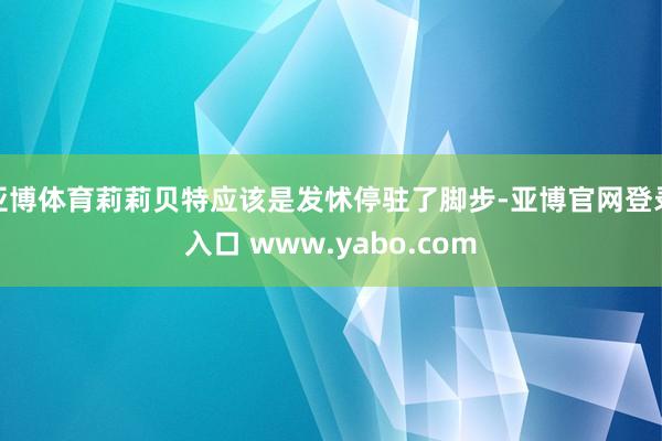 亚博体育莉莉贝特应该是发怵停驻了脚步-亚博官网登录入口 www.yabo.com