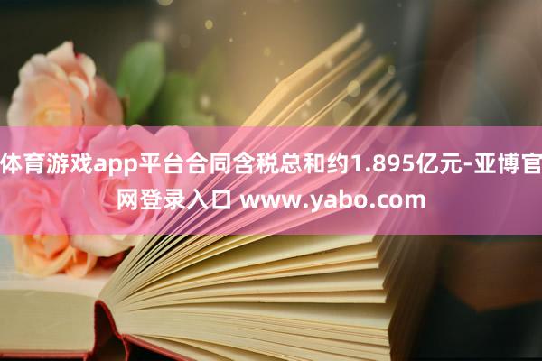 体育游戏app平台合同含税总和约1.895亿元-亚博官网登录入口 www.yabo.com