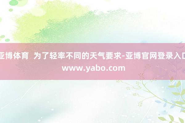 亚博体育  为了轻率不同的天气要求-亚博官网登录入口 www.yabo.com