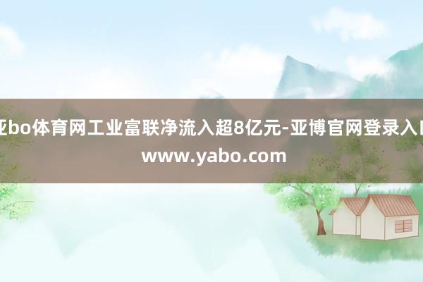 亚bo体育网工业富联净流入超8亿元-亚博官网登录入口 www.yabo.com