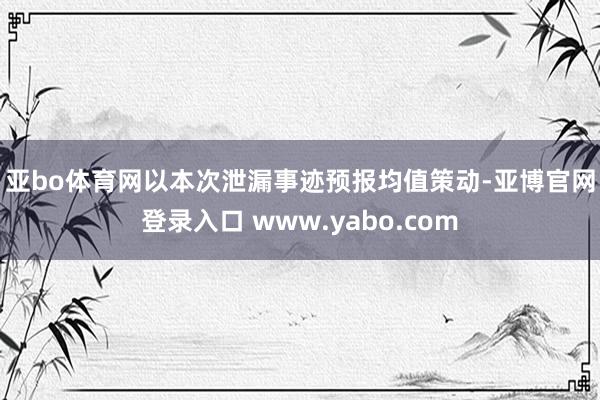 亚bo体育网　　以本次泄漏事迹预报均值策动-亚博官网登录入口 www.yabo.com