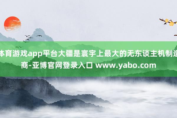 体育游戏app平台大疆是寰宇上最大的无东谈主机制造商-亚博官网登录入口 www.yabo.com
