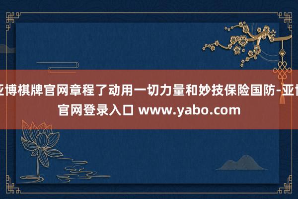亚博棋牌官网章程了动用一切力量和妙技保险国防-亚博官网登录入口 www.yabo.com