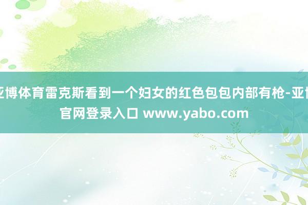 亚博体育雷克斯看到一个妇女的红色包包内部有枪-亚博官网登录入口 www.yabo.com