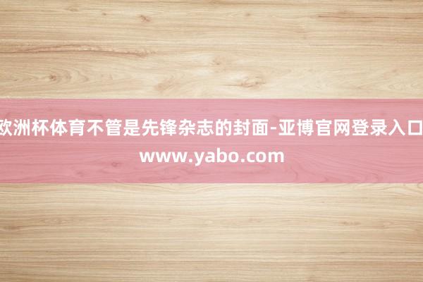 欧洲杯体育不管是先锋杂志的封面-亚博官网登录入口 www.yabo.com