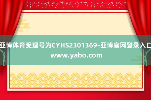 亚博体育受理号为CYHS2301369-亚博官网登录入口 www.yabo.com