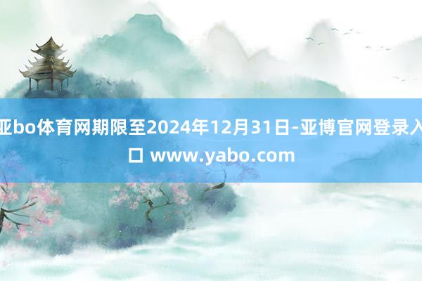 亚bo体育网期限至2024年12月31日-亚博官网登录入口 www.yabo.com