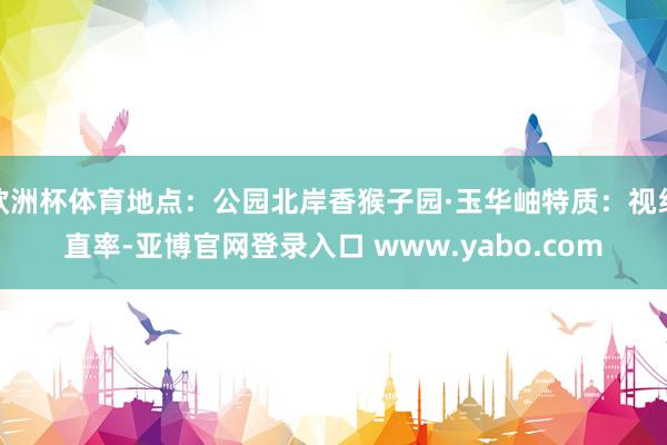 欧洲杯体育地点：公园北岸香猴子园·玉华岫特质：视线直率-亚博官网登录入口 www.yabo.com