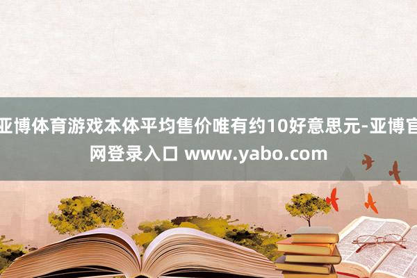 亚博体育游戏本体平均售价唯有约10好意思元-亚博官网登录入口 www.yabo.com