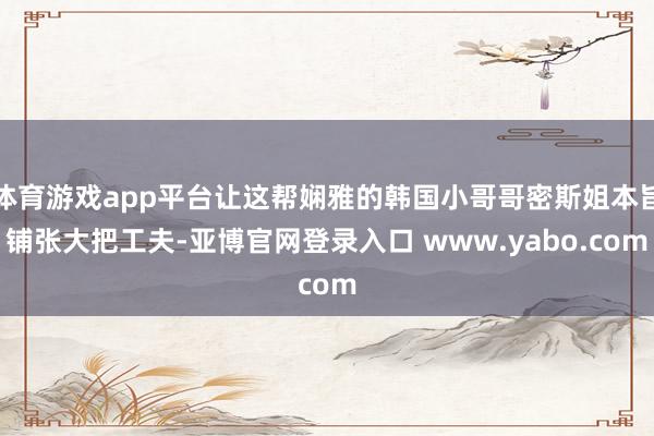 体育游戏app平台让这帮娴雅的韩国小哥哥密斯姐本旨铺张大把工夫-亚博官网登录入口 www.yabo.com