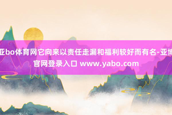 亚bo体育网它向来以责任走漏和福利较好而有名-亚博官网登录入口 www.yabo.com