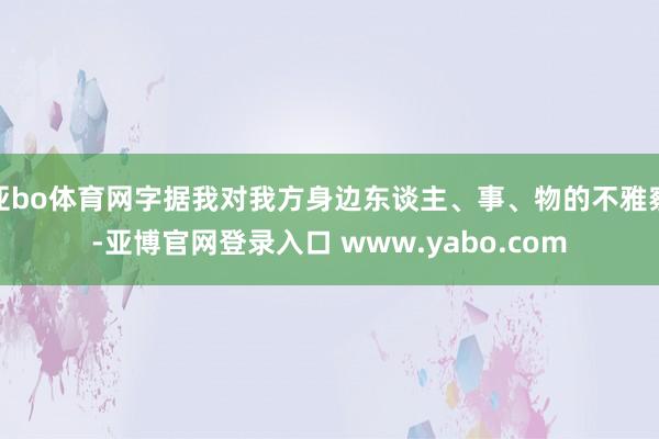 亚bo体育网字据我对我方身边东谈主、事、物的不雅察-亚博官网登录入口 www.yabo.com