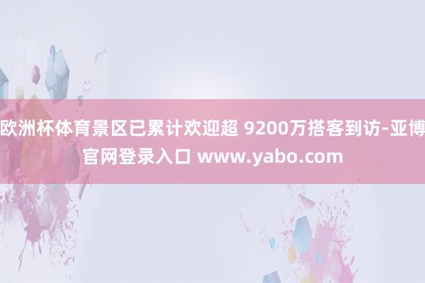 欧洲杯体育景区已累计欢迎超 9200万搭客到访-亚博官网登录入口 www.yabo.com