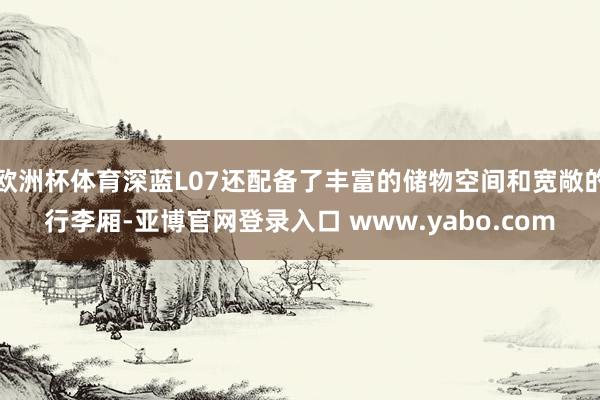 欧洲杯体育深蓝L07还配备了丰富的储物空间和宽敞的行李厢-亚博官网登录入口 www.yabo.com