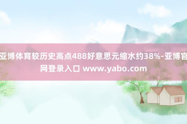 亚博体育较历史高点488好意思元缩水约38%-亚博官网登录入口 www.yabo.com