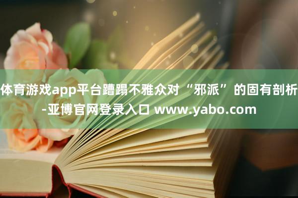 体育游戏app平台蹧蹋不雅众对 “邪派” 的固有剖析-亚博官网登录入口 www.yabo.com