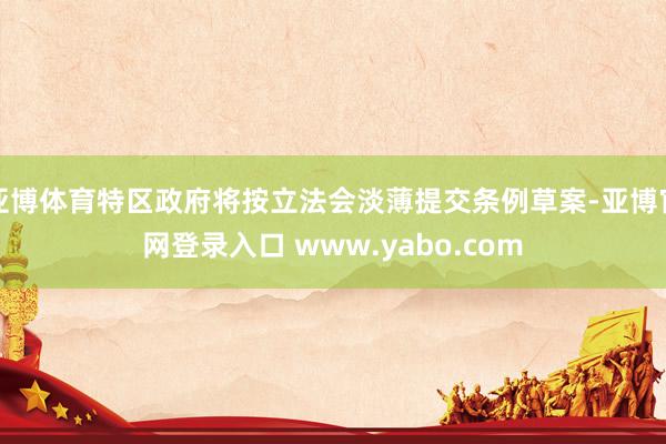 亚博体育特区政府将按立法会淡薄提交条例草案-亚博官网登录入口 www.yabo.com