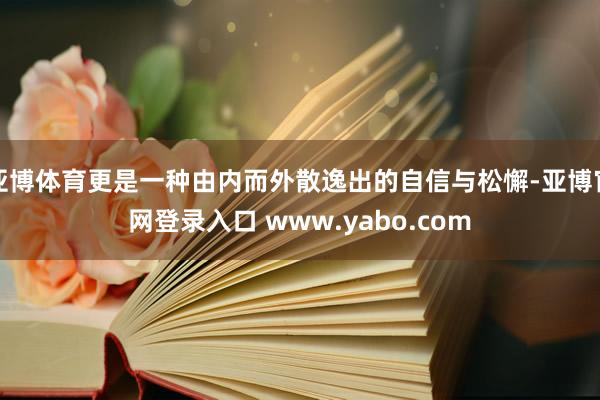亚博体育更是一种由内而外散逸出的自信与松懈-亚博官网登录入口 www.yabo.com