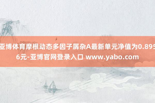 亚博体育摩根动态多因子羼杂A最新单元净值为0.8956元-亚博官网登录入口 www.yabo.com