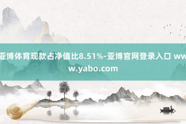 亚博体育现款占净值比8.51%-亚博官网登录入口 www.yabo.com