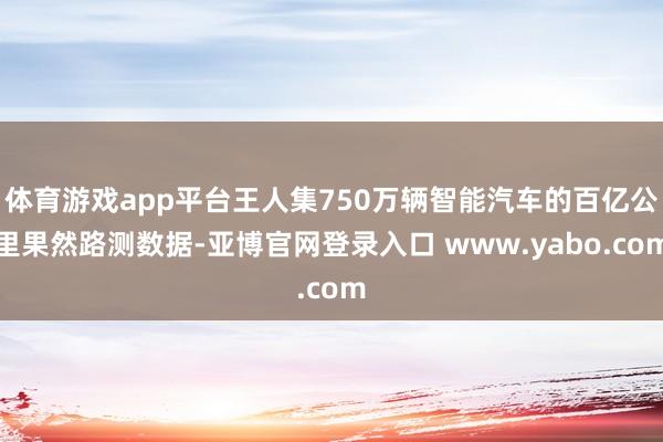体育游戏app平台王人集750万辆智能汽车的百亿公里果然路测数据-亚博官网登录入口 www.yabo.com