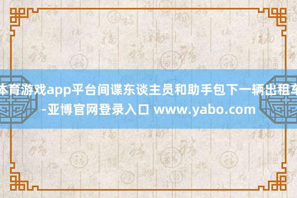 体育游戏app平台间谍东谈主员和助手包下一辆出租车-亚博官网登录入口 www.yabo.com
