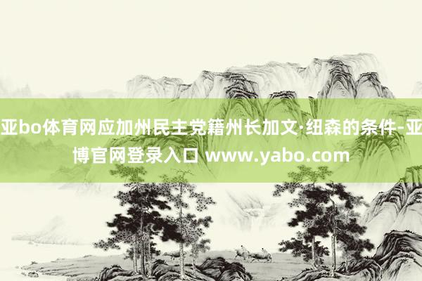 亚bo体育网应加州民主党籍州长加文·纽森的条件-亚博官网登录入口 www.yabo.com
