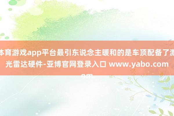 体育游戏app平台最引东说念主暖和的是车顶配备了激光雷达硬件-亚博官网登录入口 www.yabo.com