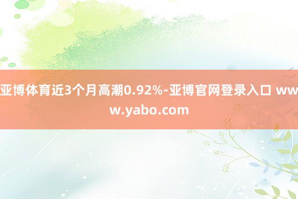 亚博体育近3个月高潮0.92%-亚博官网登录入口 www.yabo.com