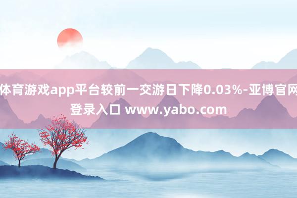体育游戏app平台较前一交游日下降0.03%-亚博官网登录入口 www.yabo.com